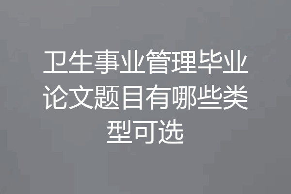 卫生事业管理毕业论文题目有哪些类型可选
