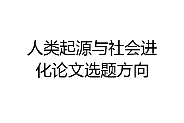 人类起源与社会进化论文选题方向