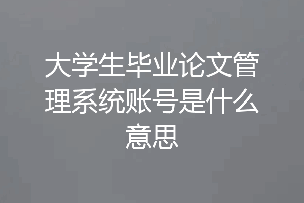 大学生毕业论文管理系统账号是什么意思
