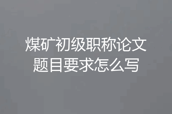 煤矿初级职称论文题目要求怎么写