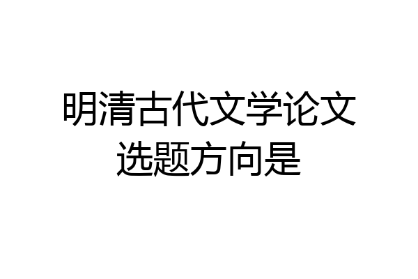 明清古代文学论文选题方向是