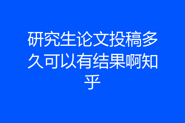 研究生论文投稿多久可以有结果啊知乎
