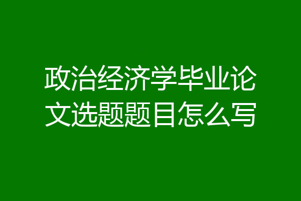 政治经济学毕业论文选题题目怎么写
