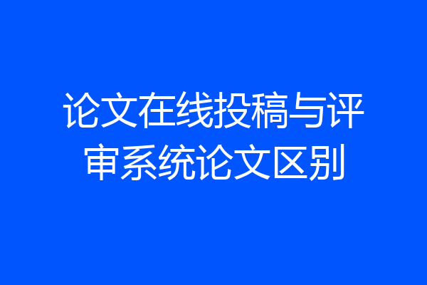 论文在线投稿与评审系统论文区别