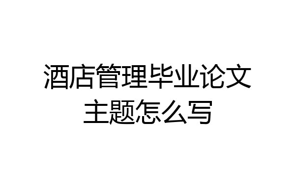 酒店管理毕业论文主题怎么写