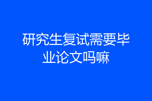 研究生复试需要毕业论文吗嘛