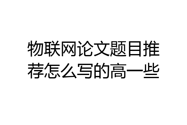物联网论文题目推荐怎么写的高一些
