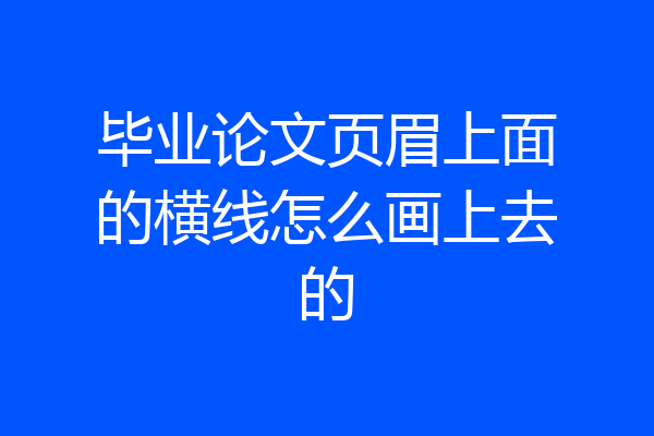 毕业论文页眉上面的横线怎么画上去的