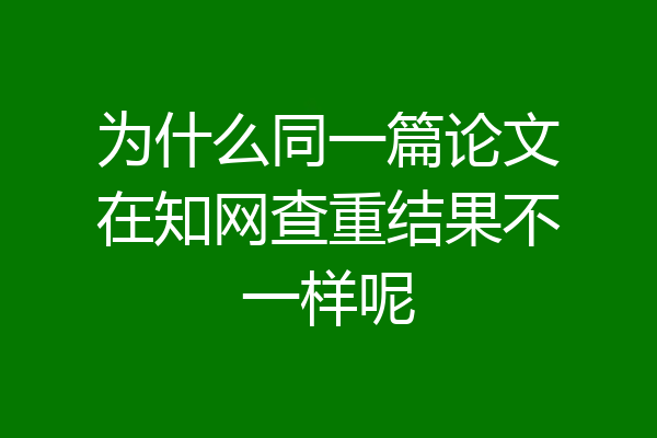 为什么同一篇论文在知网查重结果不一样呢