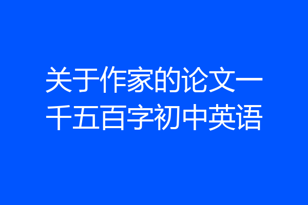关于作家的论文一千五百字初中英语