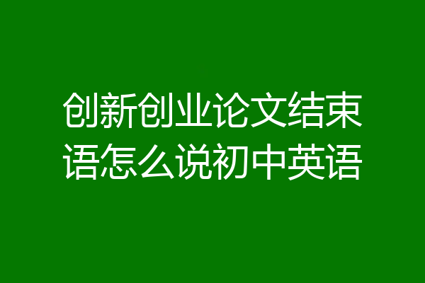 创新创业论文结束语怎么说初中英语