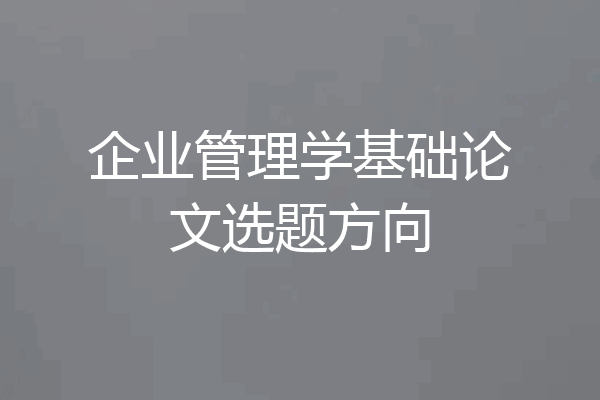 企业管理学基础论文选题方向