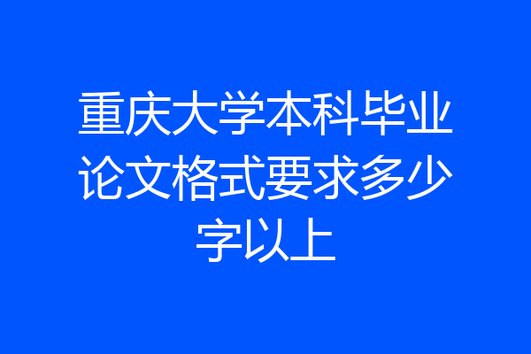 重庆大学本科毕业论文格式要求多少字以上