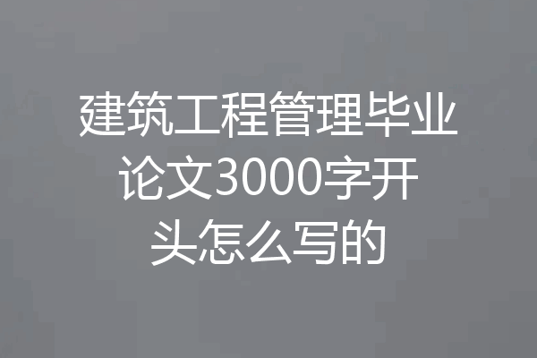 建筑工程管理毕业论文3000字开头怎么写的