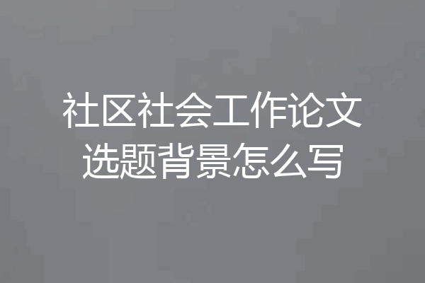 社区社会工作论文选题背景怎么写