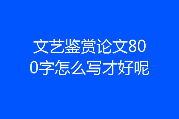 文艺鉴赏论文800字怎么写才好呢
