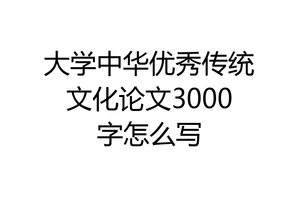 大学中华优秀传统文化论文3000字怎么写