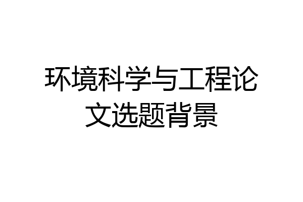 环境科学与工程论文选题背景
