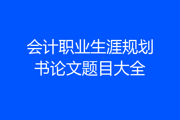 会计职业生涯规划书论文题目大全