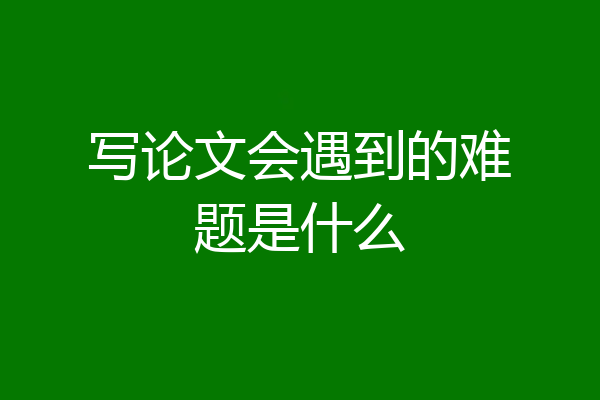写论文会遇到的难题是什么