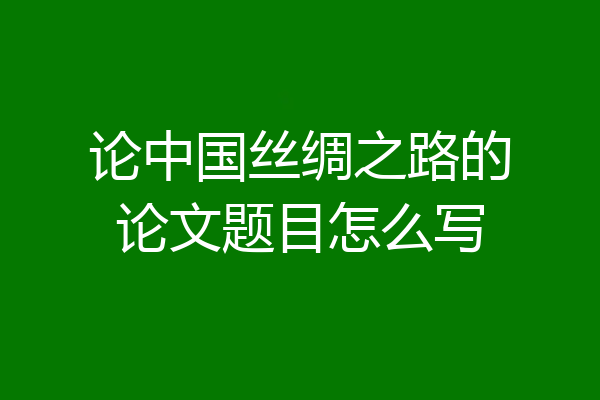 论中国丝绸之路的论文题目怎么写