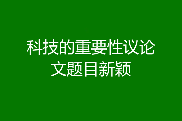 科技的重要性议论文题目新颖