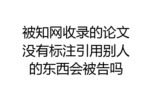 被知网收录的论文没有标注引用别人的东西会被告吗