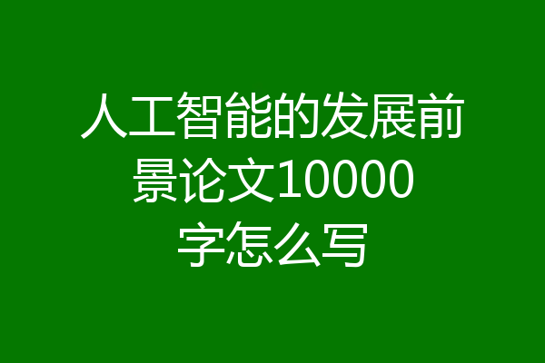 人工智能的发展前景论文10000字怎么写