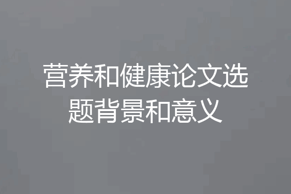 营养和健康论文选题背景和意义