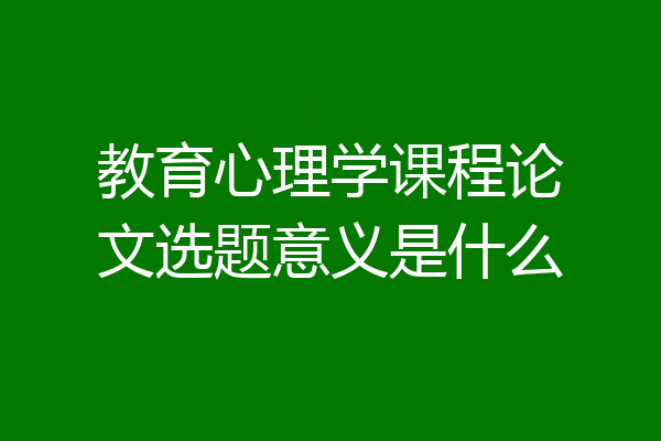 教育心理学课程论文选题意义是什么