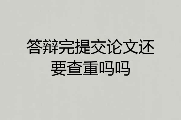答辩完提交论文还要查重吗吗