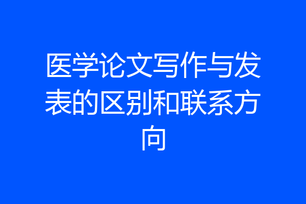 医学论文写作与发表的区别和联系方向