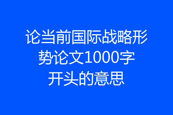 论当前国际战略形势论文1000字开头的意思
