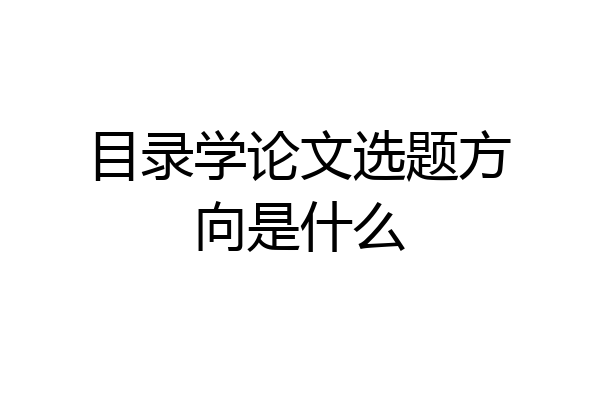 目录学论文选题方向是什么
