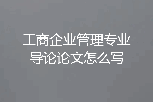 工商企业管理专业导论论文怎么写