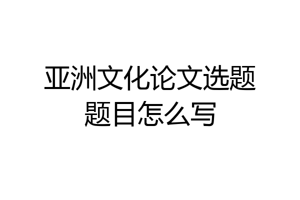 亚洲文化论文选题题目怎么写