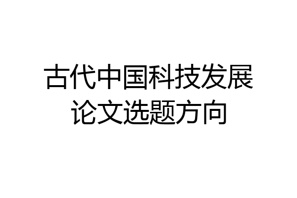 古代中国科技发展论文选题方向