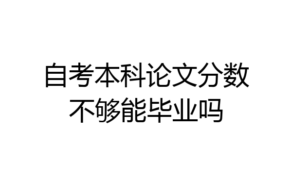 自考本科论文分数不够能毕业吗