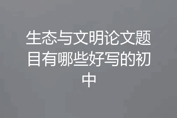 生态与文明论文题目有哪些好写的初中