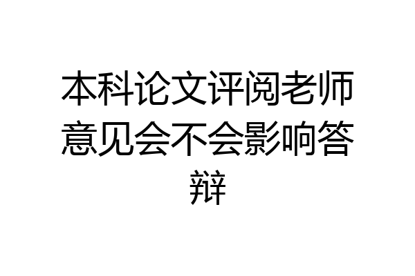本科论文评阅老师意见会不会影响答辩