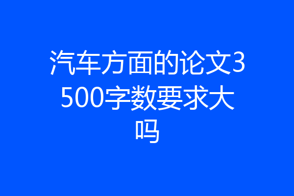 汽车方面的论文3500字数要求大吗