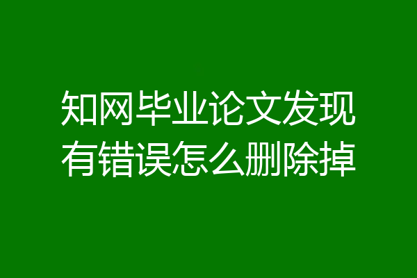 知网毕业论文发现有错误怎么删除掉