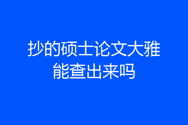 抄的硕士论文大雅能查出来吗