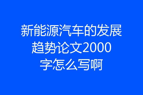 新能源汽车的发展趋势论文2000字怎么写啊