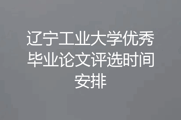 辽宁工业大学优秀毕业论文评选时间安排