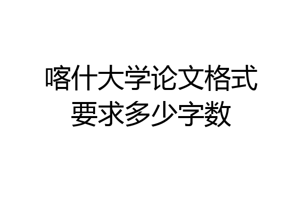 喀什大学论文格式要求多少字数