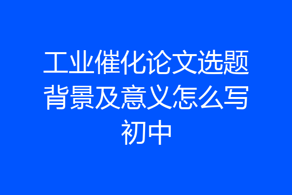 工业催化论文选题背景及意义怎么写初中