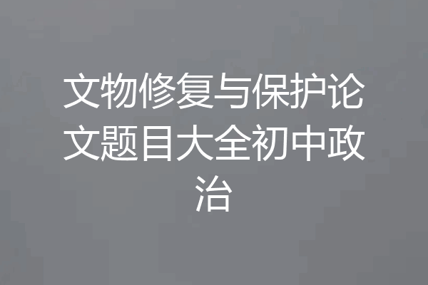 文物修复与保护论文题目大全初中政治