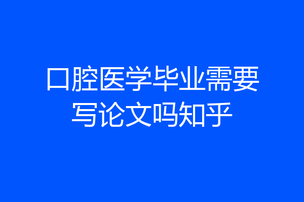 口腔医学毕业需要写论文吗知乎