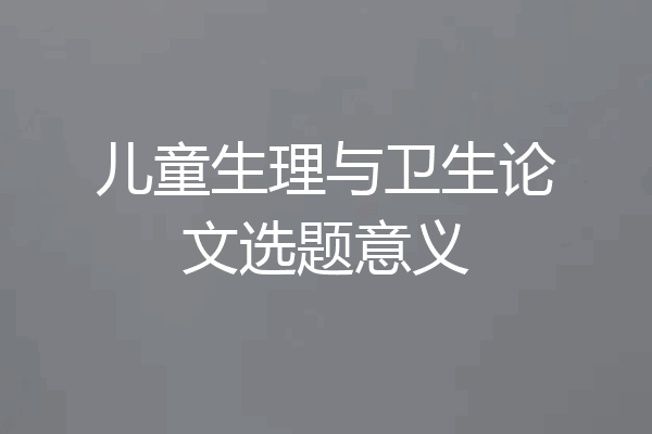 儿童生理与卫生论文选题意义